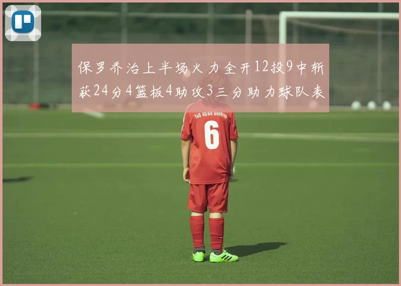 保罗乔治上半场火力全开12投9中斩获24分4篮板4助攻3三分助力球队表现