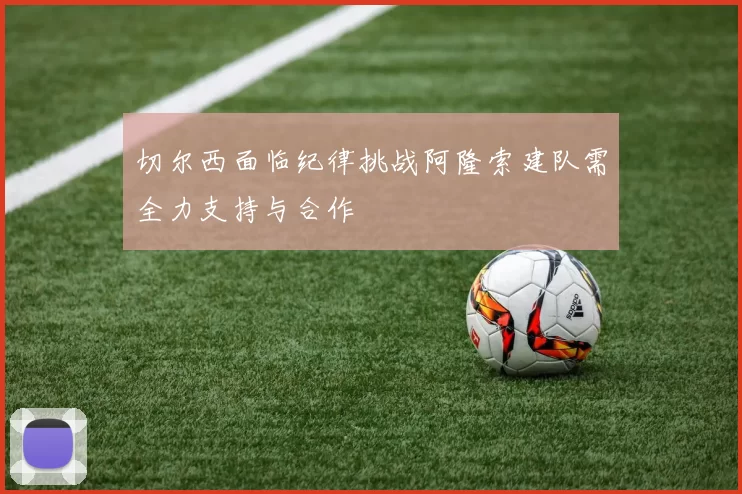 切尔西面临纪律挑战阿隆索建队需全力支持与合作