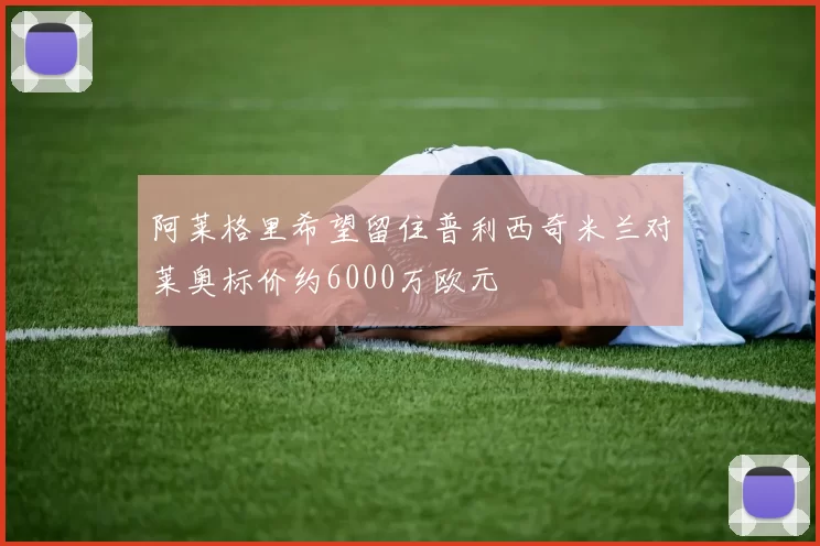 阿莱格里希望留住普利西奇米兰对莱奥标价约6000万欧元