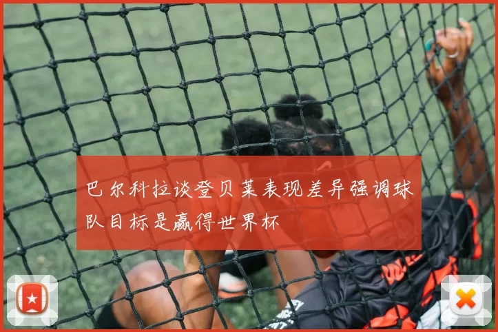 巴尔科拉谈登贝莱表现差异强调球队目标是赢得世界杯
