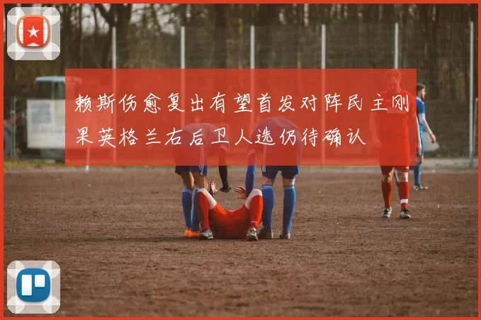 赖斯伤愈复出有望首发对阵民主刚果英格兰右后卫人选仍待确认
