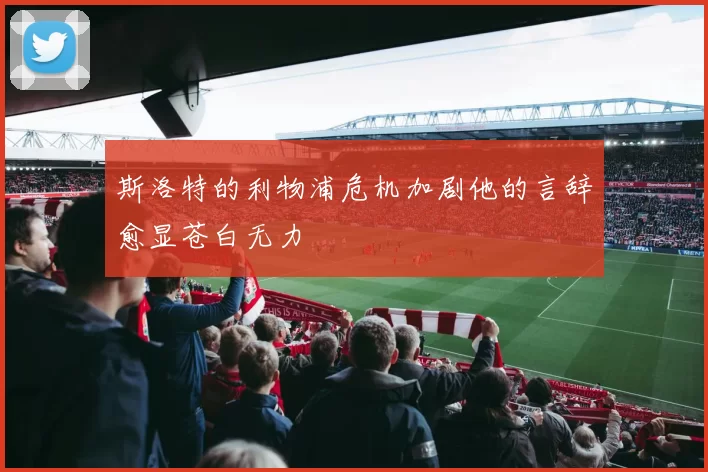 斯洛特的利物浦危机加剧他的言辞愈显苍白无力