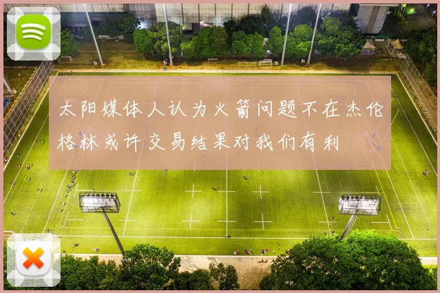 太阳媒体人认为火箭问题不在杰伦格林或许交易结果对我们有利