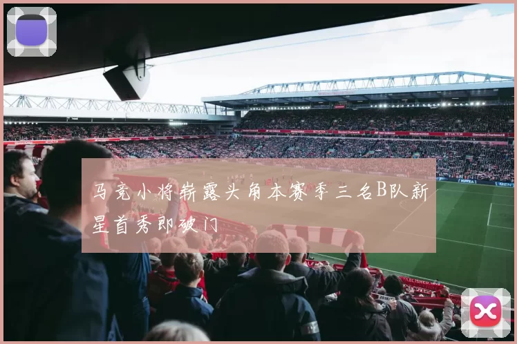 马竞小将崭露头角本赛季三名B队新星首秀即破门