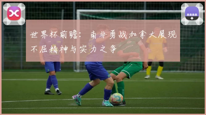 世界杯前瞻：南非勇战加拿大展现不屈精神与实力之争