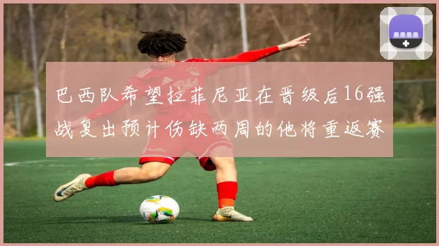 巴西队希望拉菲尼亚在晋级后16强战复出预计伤缺两周的他将重返赛场