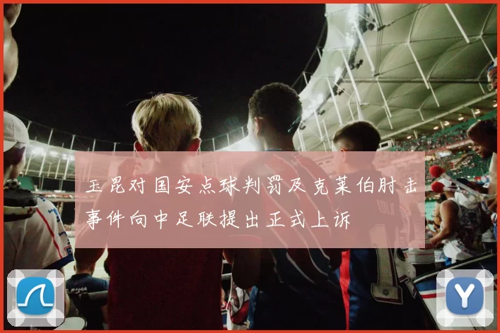 玉昆对国安点球判罚及克莱伯肘击事件向中足联提出正式上诉