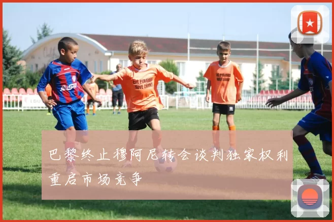 巴黎终止穆阿尼转会谈判独家权利重启市场竞争