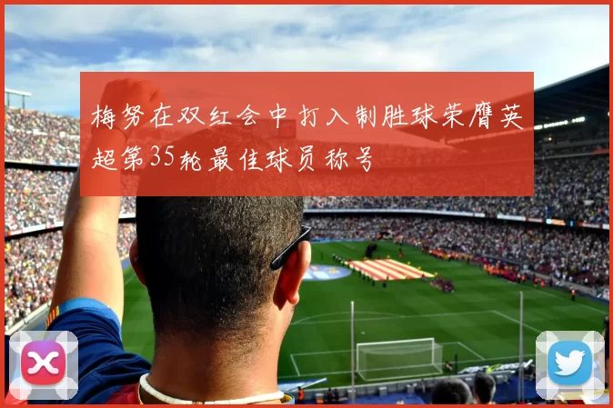 梅努在双红会中打入制胜球荣膺英超第35轮最佳球员称号