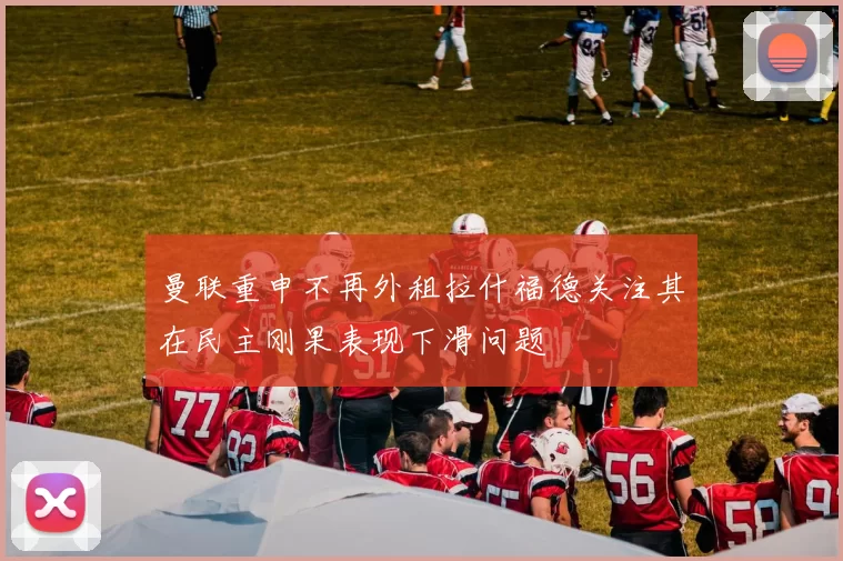 曼联重申不再外租拉什福德关注其在民主刚果表现下滑问题