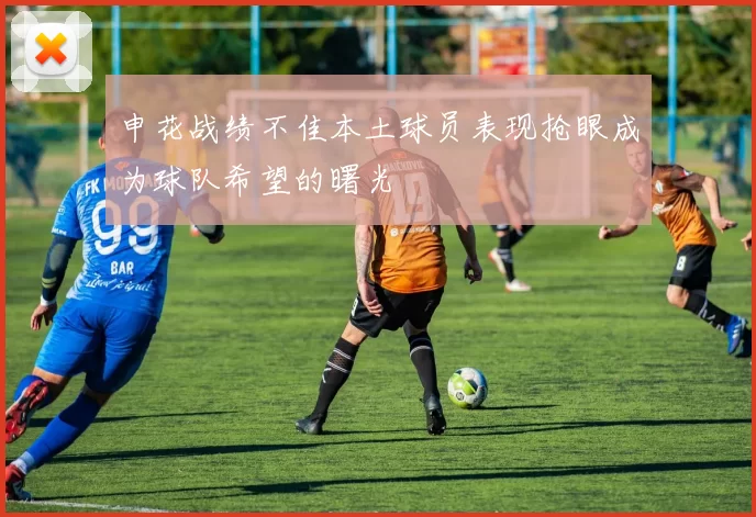 申花战绩不佳本土球员表现抢眼成为球队希望的曙光