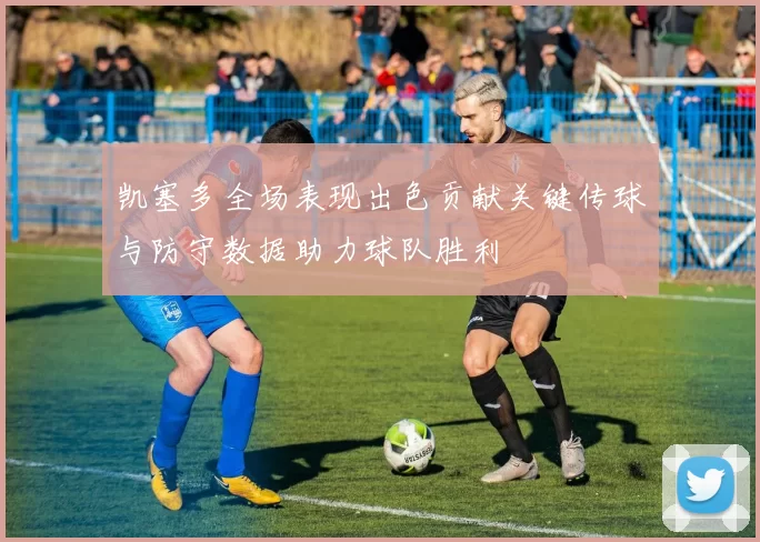 凯塞多全场表现出色贡献关键传球与防守数据助力球队胜利