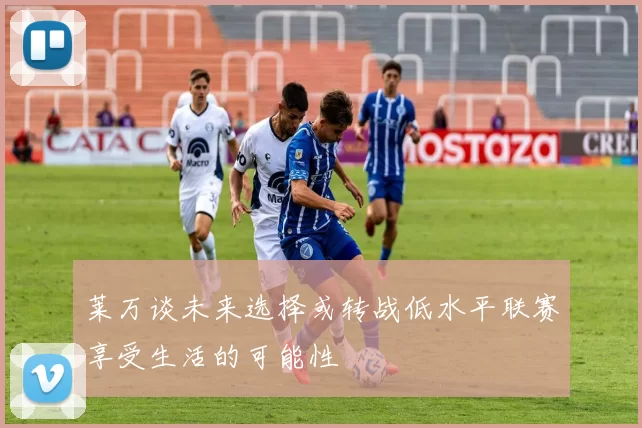莱万谈未来选择或转战低水平联赛享受生活的可能性
