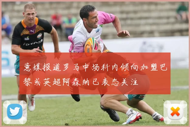 意媒报道罗马中场科内倾向加盟巴黎或英超阿森纳已表态关注