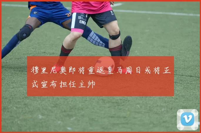 穆里尼奥即将重返皇马周日或将正式宣布担任主帅