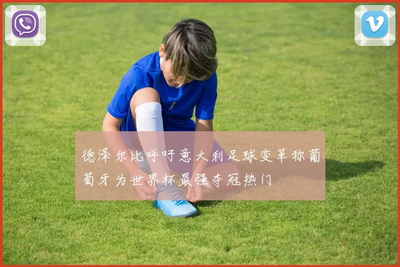 德泽尔比呼吁意大利足球变革称葡萄牙为世界杯最强夺冠热门