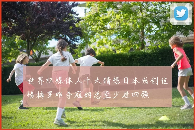 世界杯媒体人十大猜想日本或创佳绩梅罗难夺冠姆总至少进四强