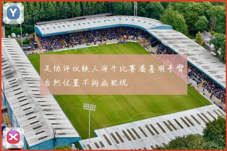 足协评议铁人海牛比赛潘喜明手臂自然位置不构成犯规