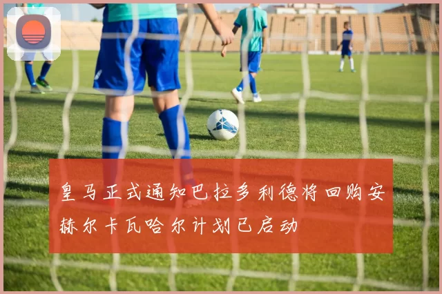 皇马正式通知巴拉多利德将回购安赫尔卡瓦哈尔计划已启动