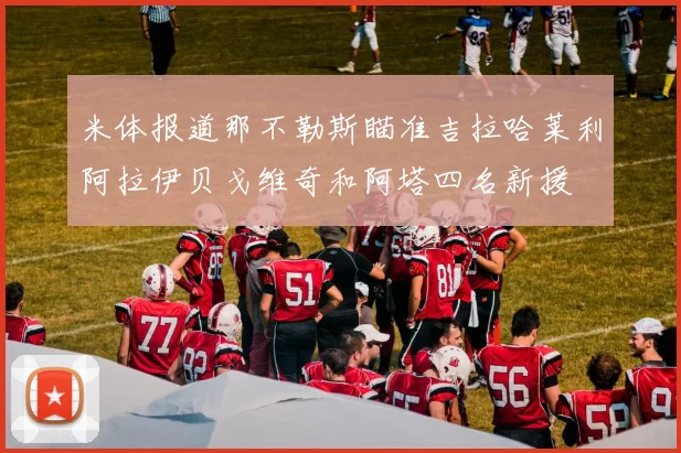 米体报道那不勒斯瞄准吉拉哈莱利阿拉伊贝戈维奇和阿塔四名新援